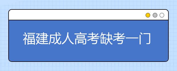 福建成人高考缺考一门还能被录取吗