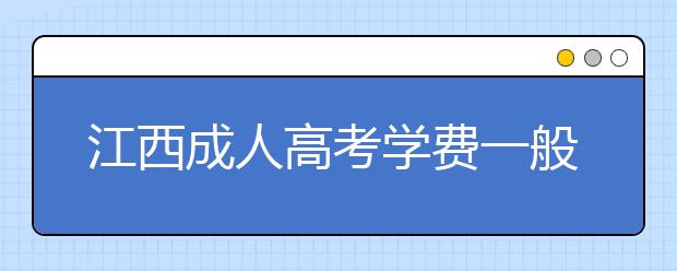 江西成人高考学费一般多少钱？