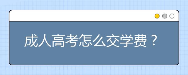 成人高考怎么交学费？按学期交还是按年交？