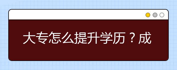 大专怎么提升学历？成人高考哪种学习形式好？