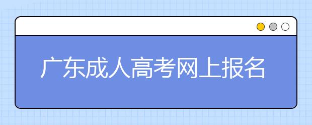 广东成人高考网上报名怎样填报志愿