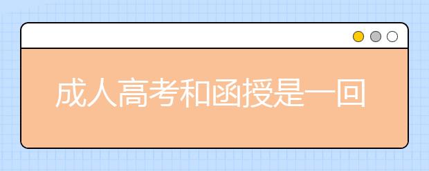 成人高考和函授是一回事吗？函授是什么？