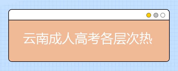 云南成人高考各层次热门专业分析