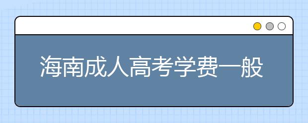 海南成人高考学费一般多少钱？