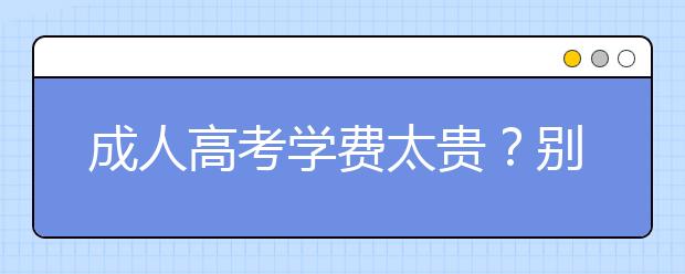 成人高考学费太贵？别着急！先看看这些