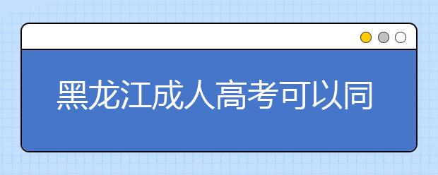 黑龙江成人高考可以同时报两个学校吗