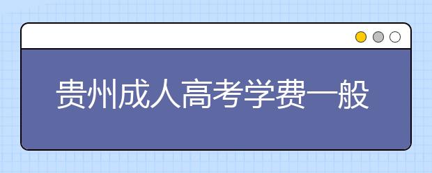 贵州成人高考学费一般多少钱？