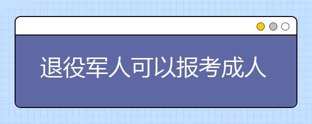 退役军人可以报考成人高考吗？有加分政策吗？