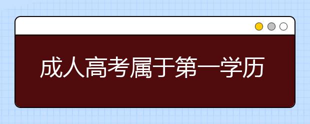 成人高考属于第一学历吗?什么是最高学历?