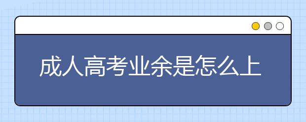 成人高考业余是怎么上课的？学制是几年？