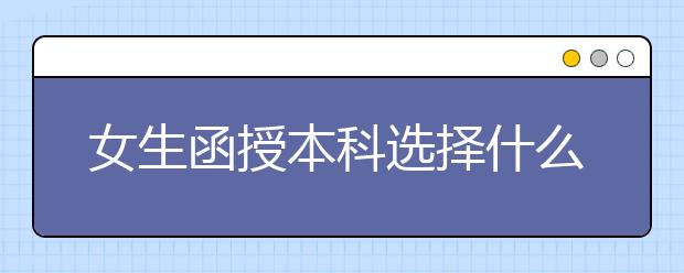 女生函授本科选择什么专业比较好？