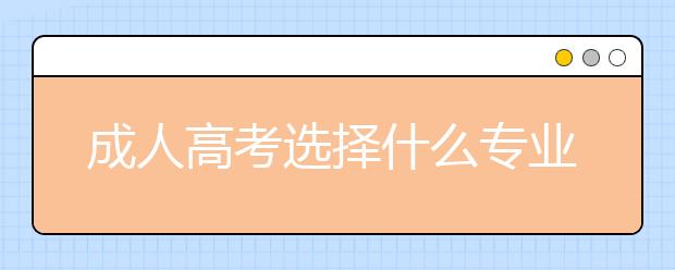 成人高考选择什么专业好？成人高考管理类专业推荐