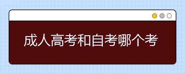 成人高考和自考哪个考试难度低？