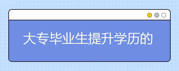 大专毕业生提升学历的方式有哪些？成人高考专升本有哪些优势？