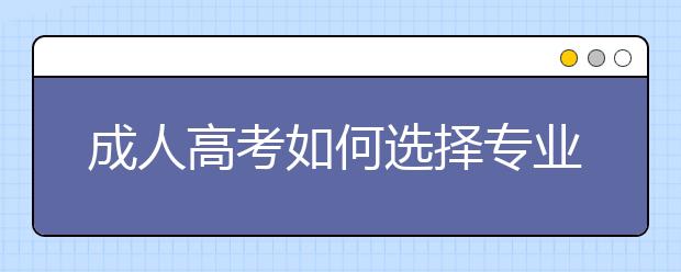 成人高考如何选择专业？选择专业时应该考虑哪些因素？