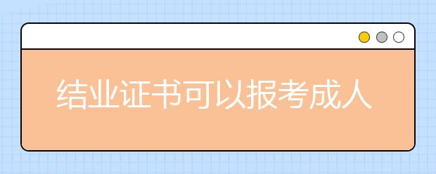 结业证书可以报考成人高考专升本吗？成人高考专升本有哪些报考要求？