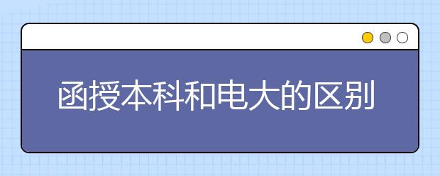 函授本科和电大的区别是什么？哪个含金量比较高？