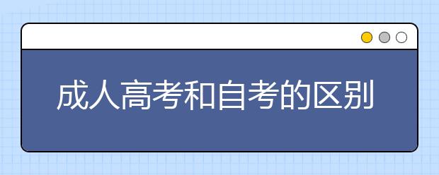 成人高考和自考的区别是什么？成人高考一年有几次考试机会？