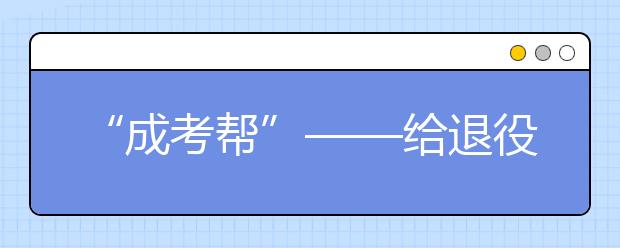 “成考帮”——给退役军人一份优质的助学礼物