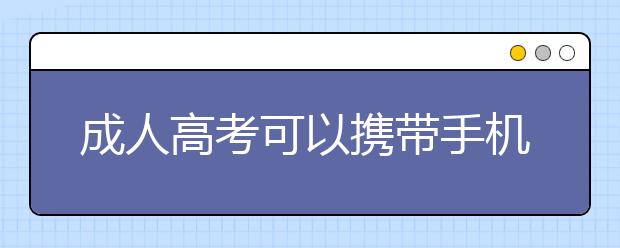 成人高考可以携带手机进考场吗