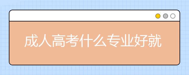 成人高考什么专业好就业? 2019年成人高考热门专业有哪些？