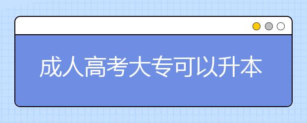 成人高考大专可以升本科吗? 