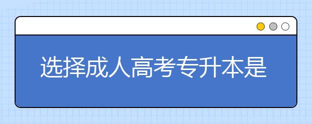 选择成人高考专升本是你这一生最正确的选择