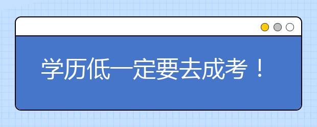 学历低一定要去成考！学费便宜还不耽误工作