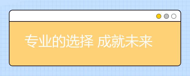 专业的选择 成就未来“专业”的你