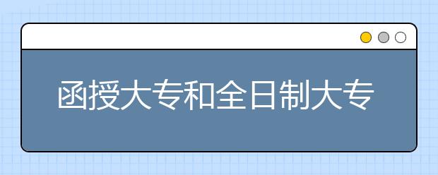 函授大专和全日制大专有什么区别