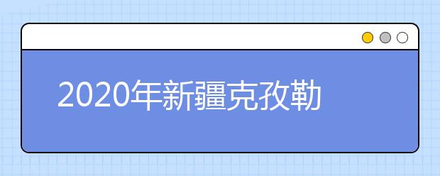 2020年新疆克孜勒苏柯尔克孜自治州成人高考报名官方网站