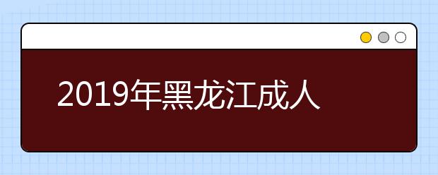 2019年黑龙江成人高考高起专征集志愿时间及入口