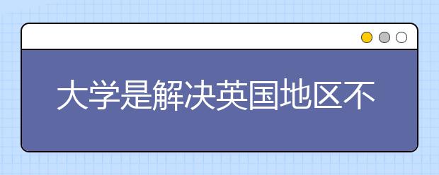 大学是解决英国地区不平等的中心