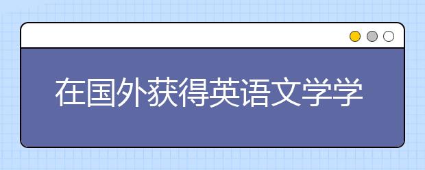 在国外获得英语文学学位的职业前景有哪些？