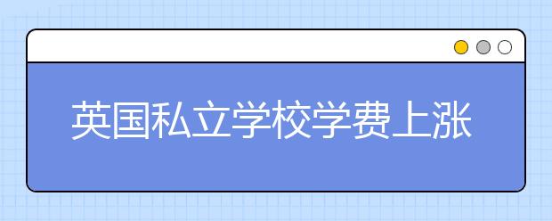 英国私立学校学费上涨如何影响学生组成结构