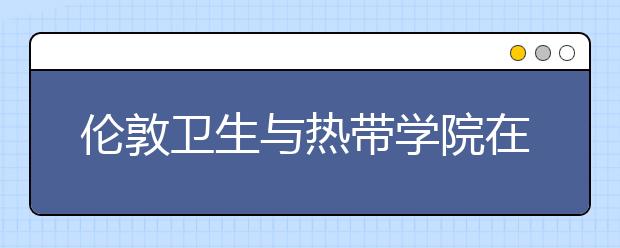 伦敦卫生与热带学院在招生时看中什么？