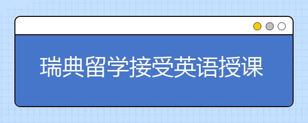 瑞典留学接受英语授课的机会多吗