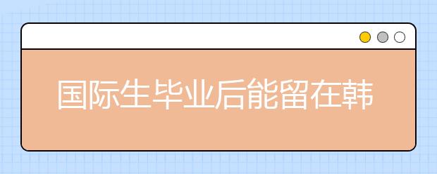 国际生毕业后能留在韩国工作吗