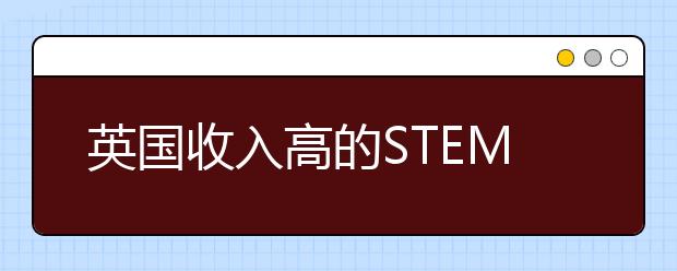 英国收入高的STEM工作有哪些?薪资是多少？