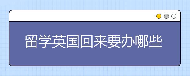 留学英国回来要办哪些手续？做好什么离开英国的准备？