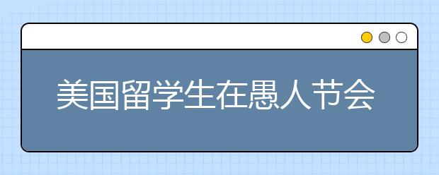 美国留学生在愚人节会和朋友开哪些玩笑