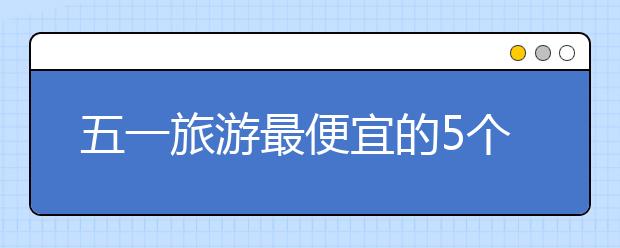 五一旅游最便宜的5个国家（含费用详介）