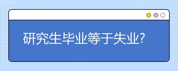 研究生毕业等于失业?在乐卓博大学不存在的！