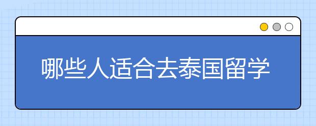 哪些人适合去泰国留学呢