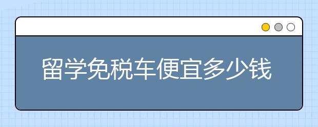 留学免税车便宜多少钱？真的划算吗？