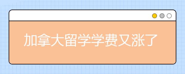 加拿大留学学费又涨了 平均涨幅3.1%