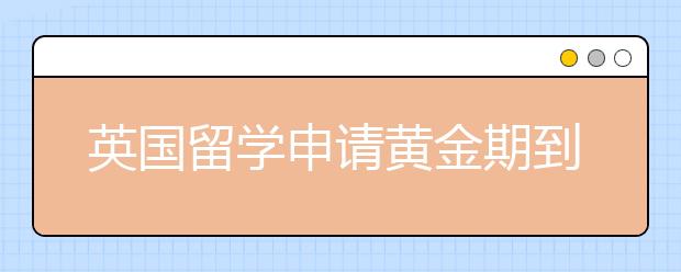 英国留学申请黄金期到来 赶快行动起来吧