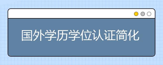 国外学历学位认证简化了哪些