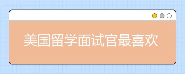 美国留学面试官最喜欢问哪些问题