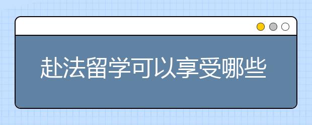 赴法留学可以享受哪些福利